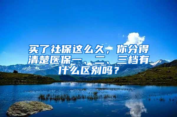 买了社保这么久，你分得清楚医保一、二、三档有什么区别吗？