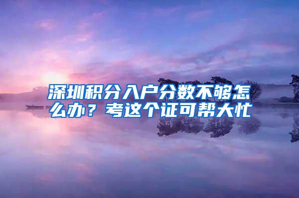 深圳积分入户分数不够怎么办？考这个证可帮大忙