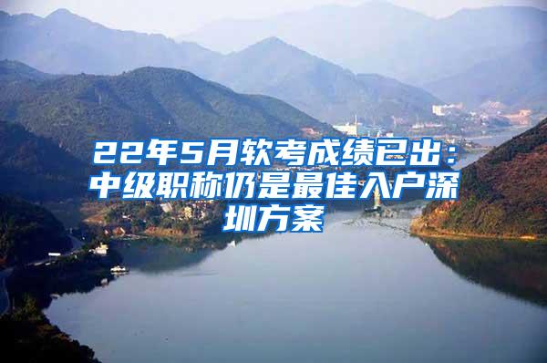 22年5月软考成绩已出：中级职称仍是最佳入户深圳方案