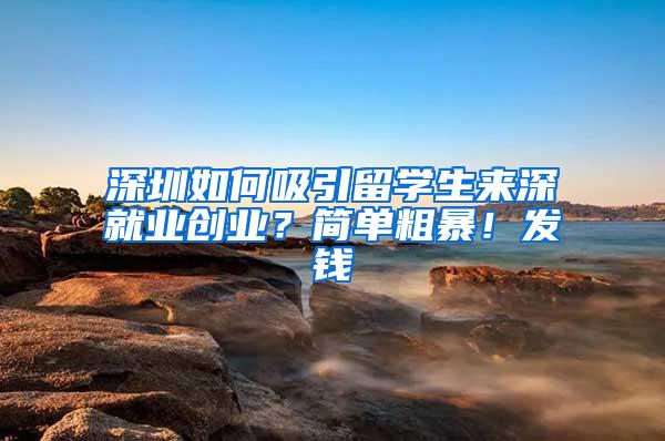 深圳如何吸引留学生来深就业创业？简单粗暴！发钱