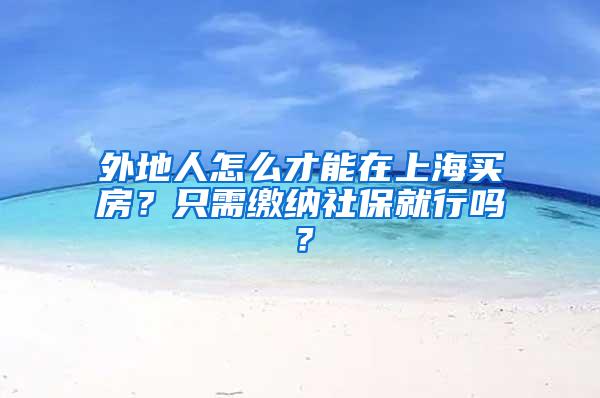 外地人怎么才能在上海买房？只需缴纳社保就行吗？