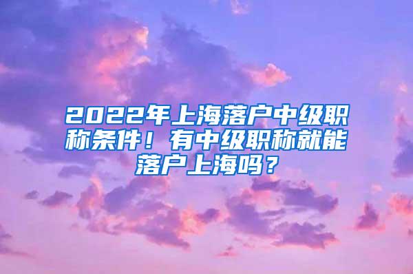 2022年上海落户中级职称条件！有中级职称就能落户上海吗？