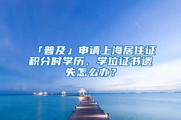 「普及」申请上海居住证积分时学历、学位证书遗失怎么办？