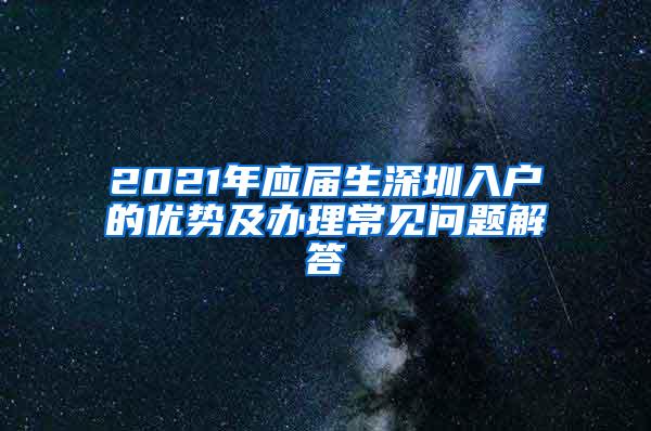 2021年应届生深圳入户的优势及办理常见问题解答