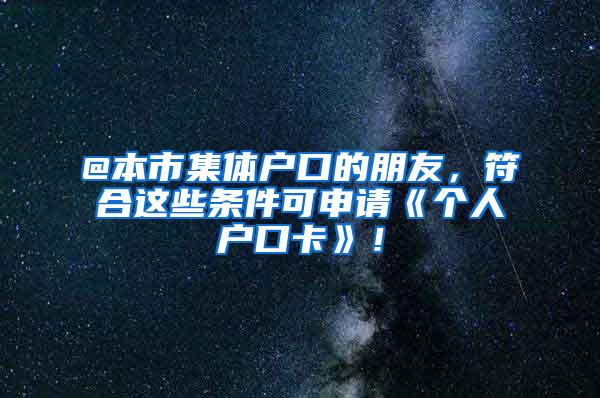 @本市集体户口的朋友，符合这些条件可申请《个人户口卡》！