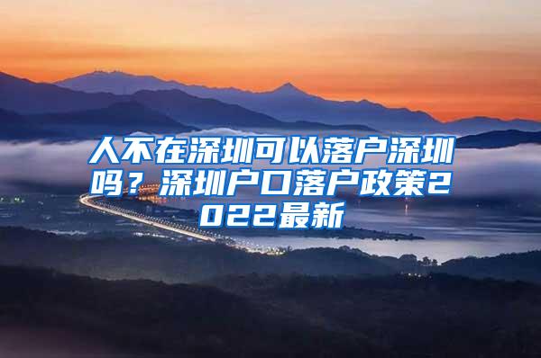 人不在深圳可以落户深圳吗？深圳户口落户政策2022最新