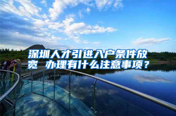 深圳人才引进入户条件放宽 办理有什么注意事项？