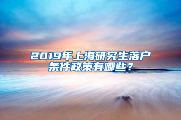 2019年上海研究生落户条件政策有哪些？