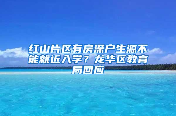 红山片区有房深户生源不能就近入学？龙华区教育局回应