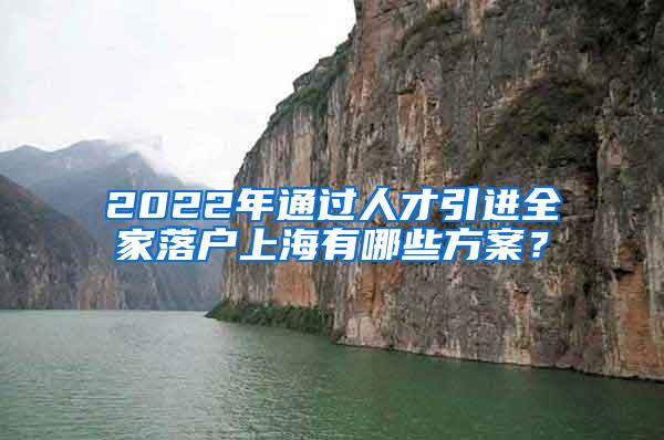 2022年通过人才引进全家落户上海有哪些方案？