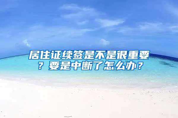 居住证续签是不是很重要？要是中断了怎么办？