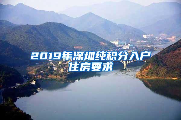 2019年深圳纯积分入户住房要求