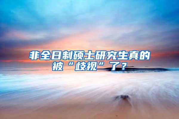 非全日制硕士研究生真的被“歧视”了？