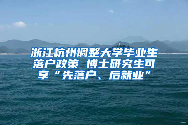 浙江杭州调整大学毕业生落户政策 博士研究生可享“先落户、后就业”