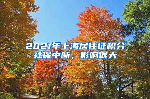 2021年上海居住证积分社保中断，影响很大