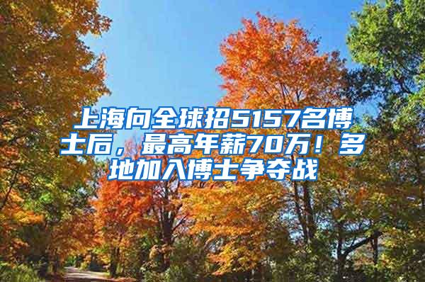 上海向全球招5157名博士后，最高年薪70万！多地加入博士争夺战