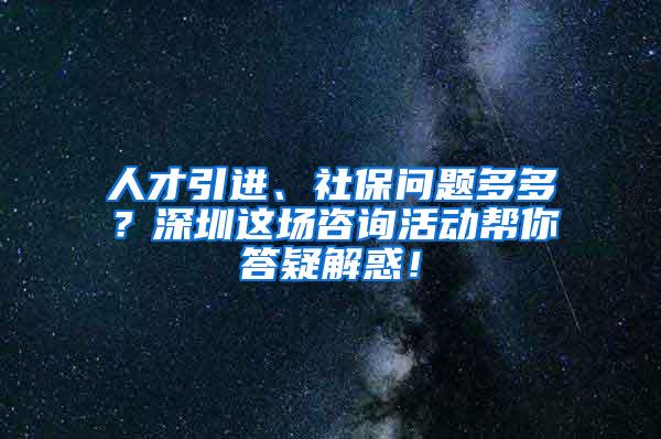 人才引进、社保问题多多？深圳这场咨询活动帮你答疑解惑！