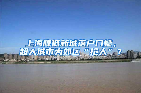 上海降低新城落户门槛，超大城市为郊区“抢人”？