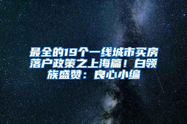 最全的19个一线城市买房落户政策之上海篇！白领族盛赞：良心小编