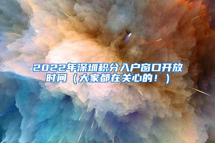 2022年深圳积分入户窗口开放时间（大家都在关心的！）