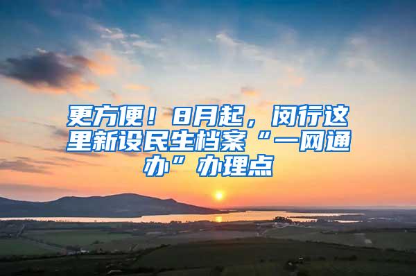 更方便！8月起，闵行这里新设民生档案“一网通办”办理点