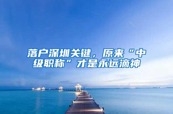 落户深圳关键，原来“中级职称”才是永远滴神