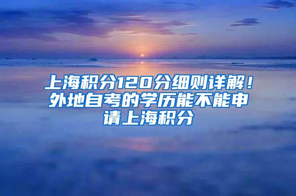 上海积分120分细则详解！外地自考的学历能不能申请上海积分