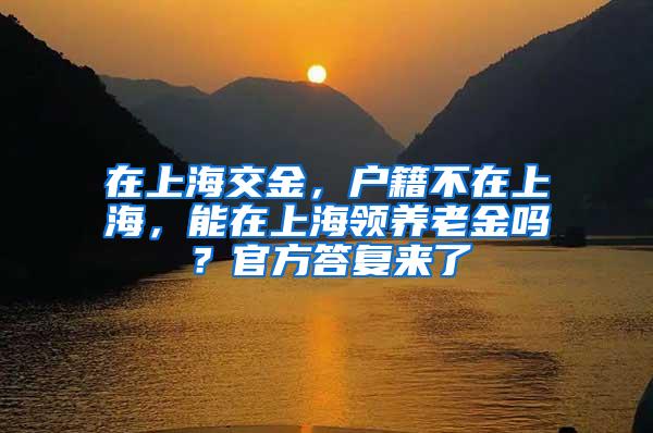 在上海交金，户籍不在上海，能在上海领养老金吗？官方答复来了