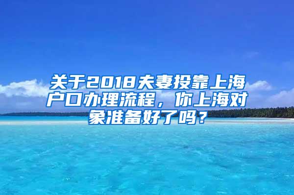 关于2018夫妻投靠上海户口办理流程，你上海对象准备好了吗？