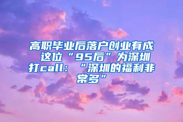 高职毕业后落户创业有成 这位“95后”为深圳打call：“深圳的福利非常多”