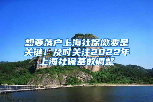 想要落户上海社保缴费是关键！及时关注2022年上海社保基数调整