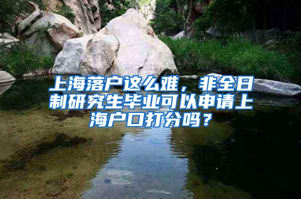 上海落户这么难，非全日制研究生毕业可以申请上海户口打分吗？