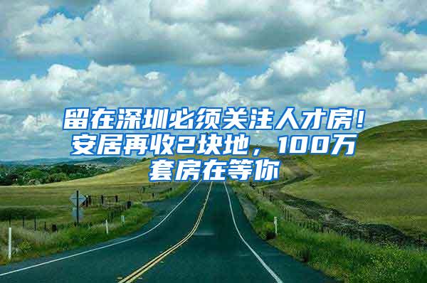 留在深圳必须关注人才房！安居再收2块地，100万套房在等你