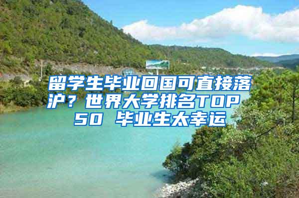 留学生毕业回国可直接落沪？世界大学排名TOP 50 毕业生太幸运