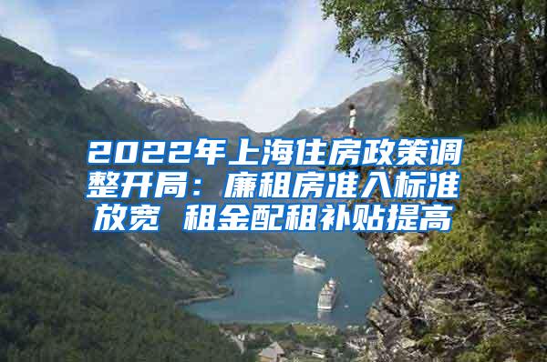 2022年上海住房政策调整开局：廉租房准入标准放宽 租金配租补贴提高