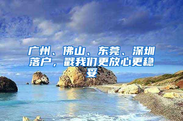 广州、佛山、东莞、深圳落户，戳我们更放心更稳妥