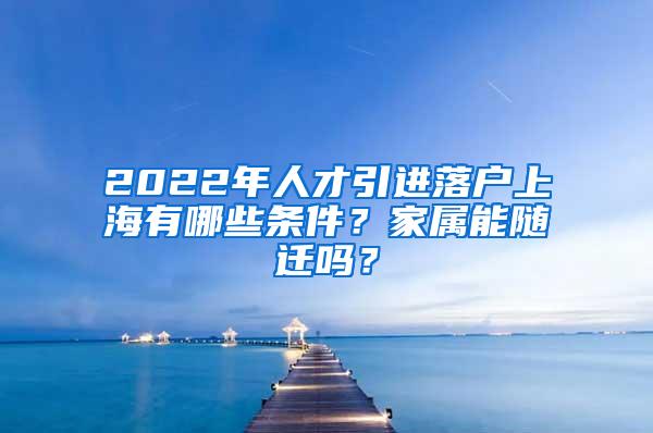 2022年人才引进落户上海有哪些条件？家属能随迁吗？