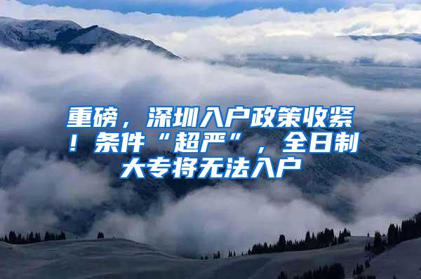 重磅，深圳入户政策收紧！条件“超严”，全日制大专将无法入户