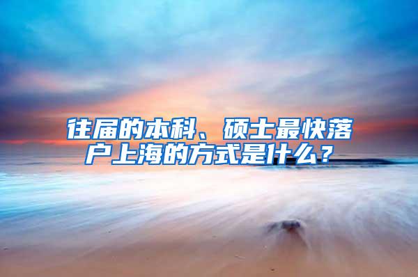 往届的本科、硕士最快落户上海的方式是什么？