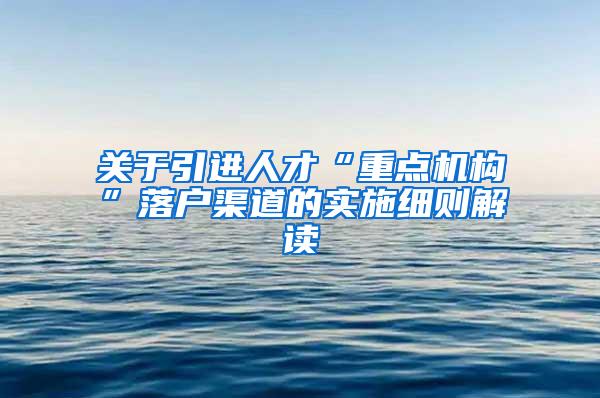 关于引进人才“重点机构”落户渠道的实施细则解读