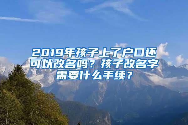 2019年孩子上了户口还可以改名吗？孩子改名字需要什么手续？