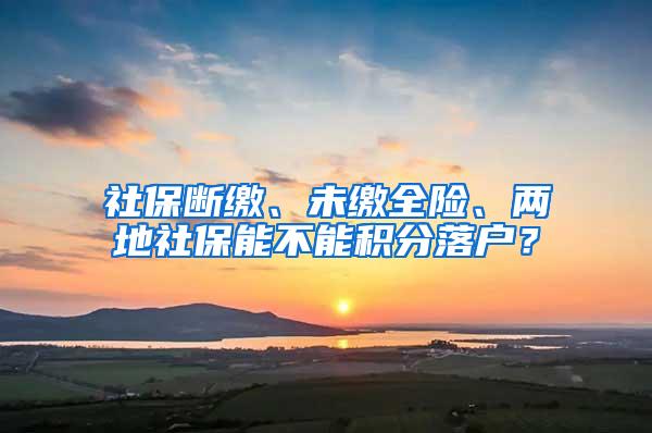 社保断缴、未缴全险、两地社保能不能积分落户？