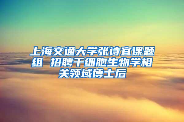 上海交通大学张诗宜课题组 招聘干细胞生物学相关领域博士后