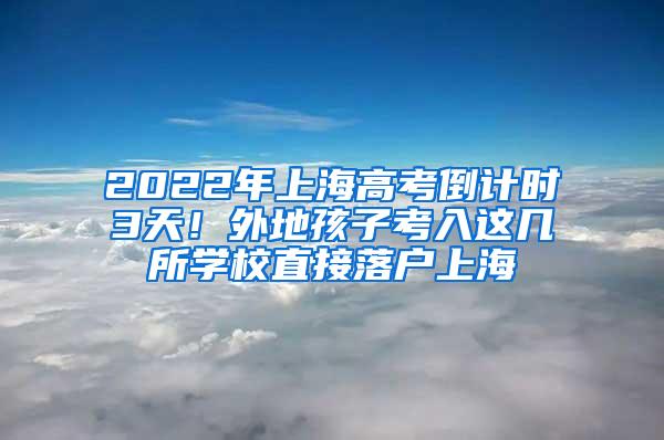 2022年上海高考倒计时3天！外地孩子考入这几所学校直接落户上海