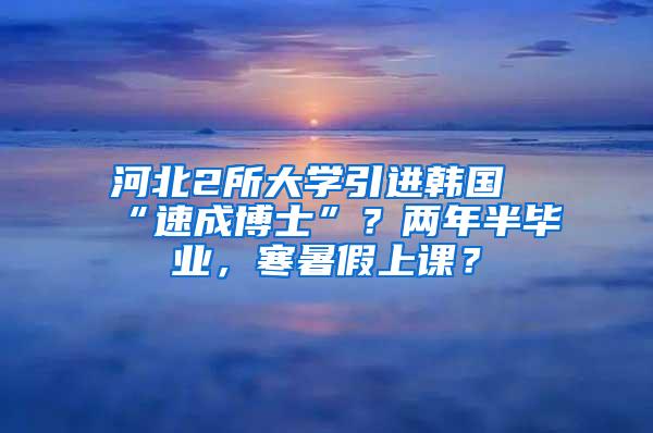 河北2所大学引进韩国“速成博士”？两年半毕业，寒暑假上课？