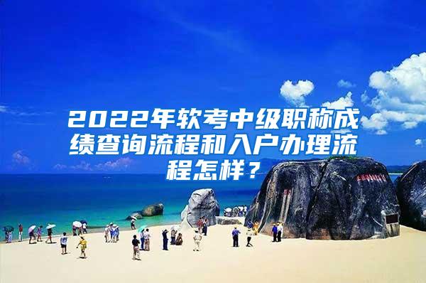 2022年软考中级职称成绩查询流程和入户办理流程怎样？