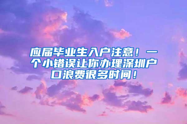 应届毕业生入户注意！一个小错误让你办理深圳户口浪费很多时间！