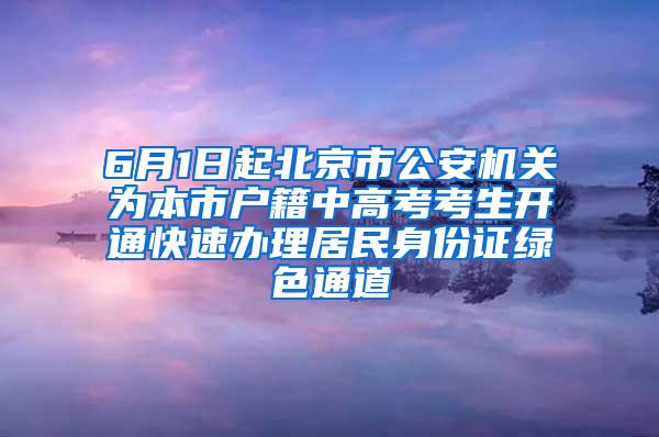 6月1日起北京市公安机关为本市户籍中高考考生开通快速办理居民身份证绿色通道