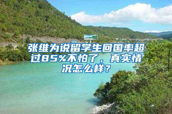 张维为说留学生回国率超过85%不怕了，真实情况怎么样？