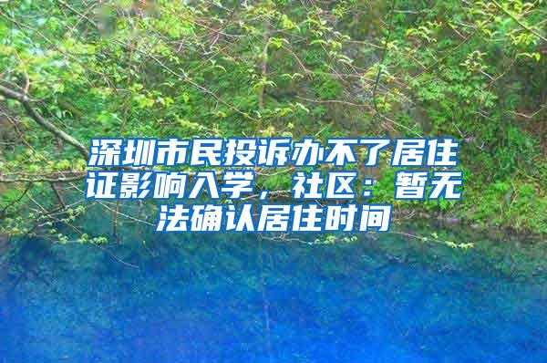 深圳市民投诉办不了居住证影响入学，社区：暂无法确认居住时间